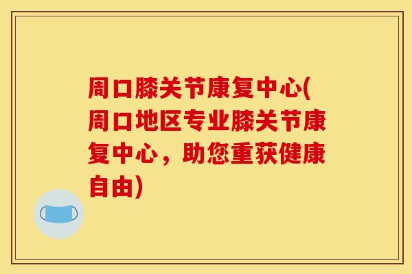 周口膝关节康复中心(周口地区专业膝关节康复中心，助您重获健康自由)
