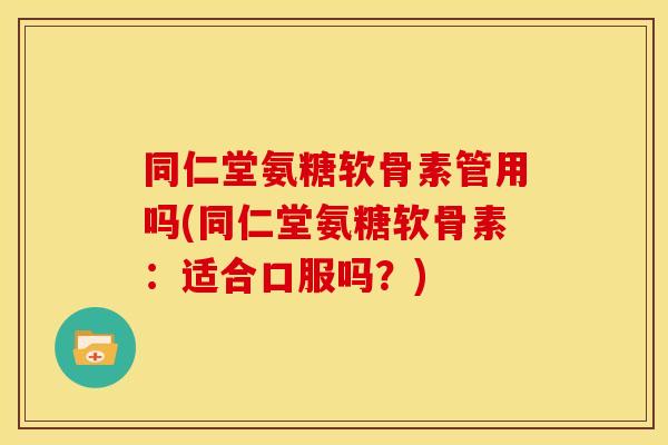 同仁堂氨糖软骨素管用吗(同仁堂氨糖软骨素：适合口服吗？)