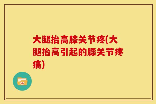 大腿抬高膝关节疼(大腿抬高引起的膝关节疼痛)