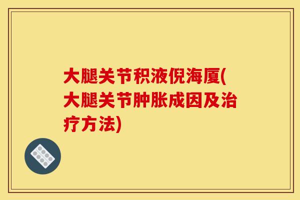 大腿关节积液倪海厦(大腿关节肿胀成因及治疗方法)
