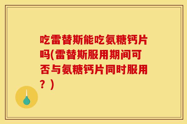 吃雷替斯能吃氨糖钙片吗(雷替斯服用期间可否与氨糖钙片同时服用？)