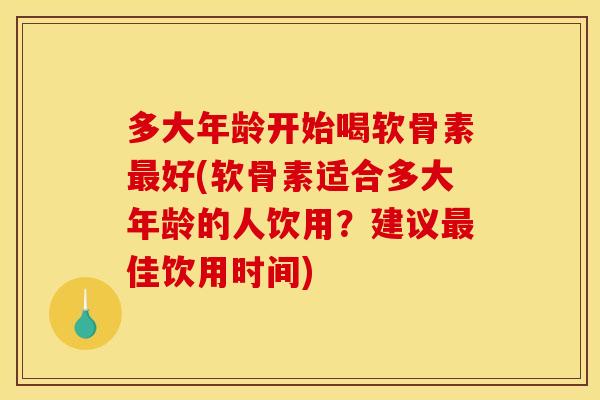 多大年龄开始喝软骨素最好(软骨素适合多大年龄的人饮用？建议最佳饮用时间)