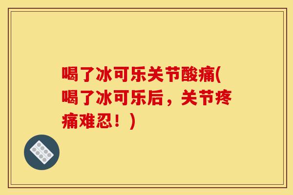 喝了冰可乐关节酸痛(喝了冰可乐后，关节疼痛难忍！)