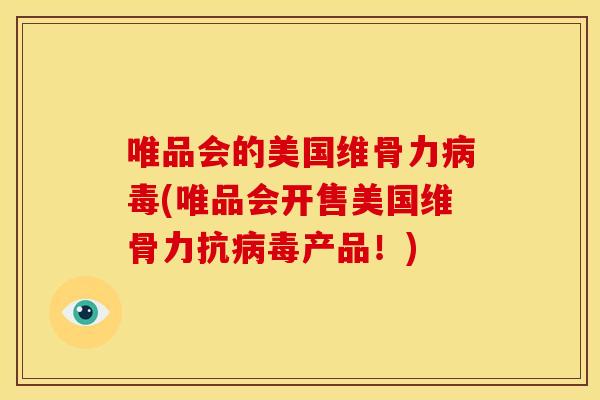 唯品会的美国维骨力病毒(唯品会开售美国维骨力抗病毒产品！)