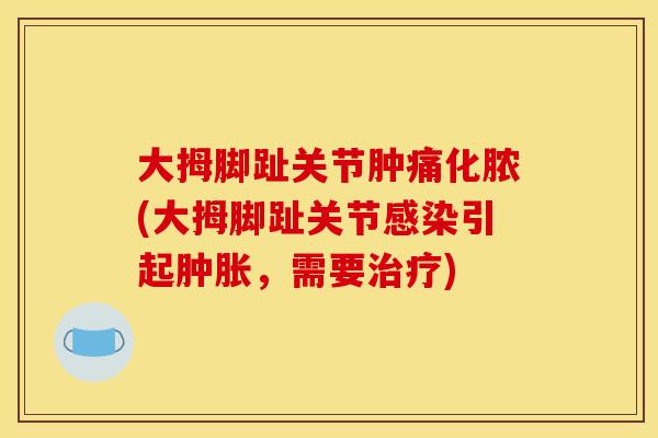 大拇脚趾关节肿痛化脓(大拇脚趾关节感染引起肿胀，需要治疗)