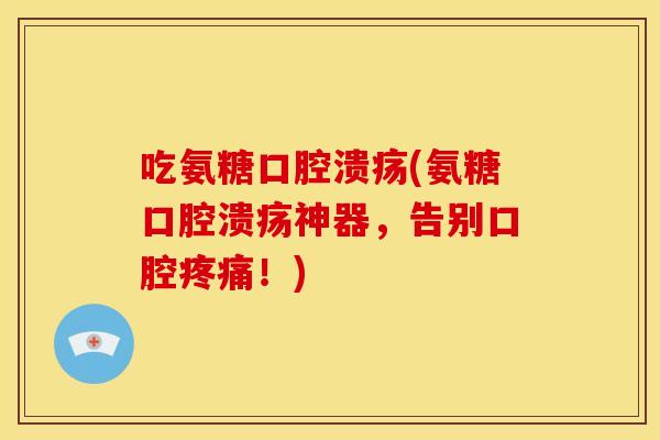 吃氨糖口腔溃疡(氨糖口腔溃疡神器，告别口腔疼痛！)