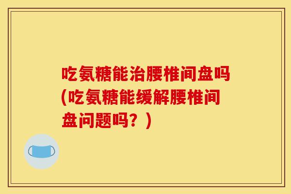 吃氨糖能治腰椎间盘吗(吃氨糖能缓解腰椎间盘问题吗？)