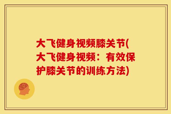 大飞健身视频膝关节(大飞健身视频：有效保护膝关节的训练方法)