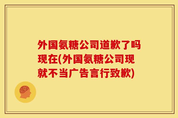 外国氨糖公司道歉了吗现在(外国氨糖公司现就不当广告言行致歉)