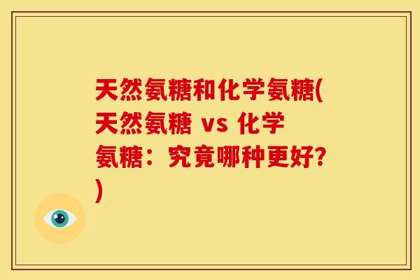 天然氨糖和化学氨糖(天然氨糖 vs 化学氨糖：究竟哪种更好？)