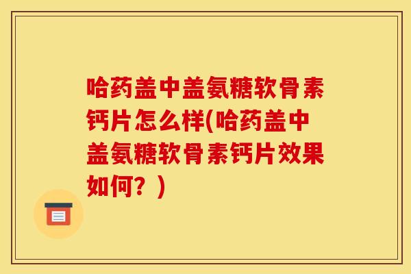 哈药盖中盖氨糖软骨素钙片怎么样(哈药盖中盖氨糖软骨素钙片效果如何？)