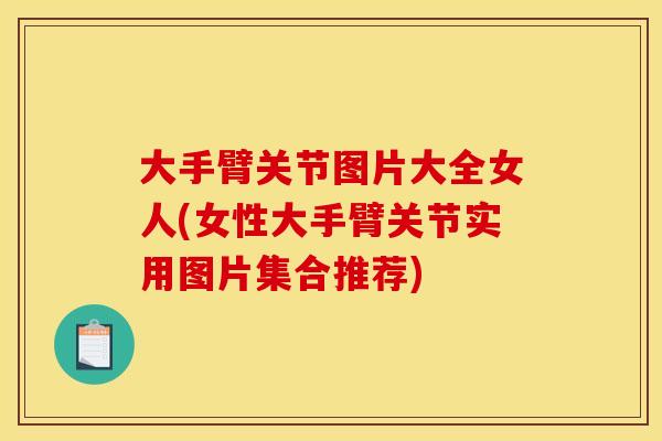 大手臂关节图片大全女人(女性大手臂关节实用图片集合推荐)