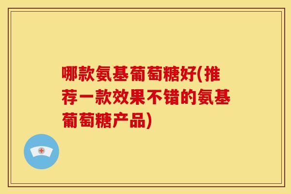 哪款氨基葡萄糖好(推荐一款效果不错的氨基葡萄糖产品)