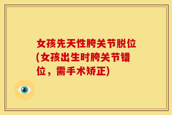 女孩先天性胯关节脱位(女孩出生时胯关节错位，需手术矫正)