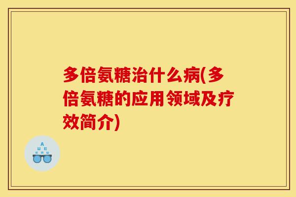 多倍氨糖治什么病(多倍氨糖的应用领域及疗效简介)