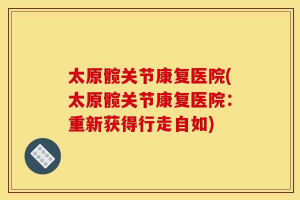 太原髋关节康复医院(太原髋关节康复医院：重新获得行走自如)