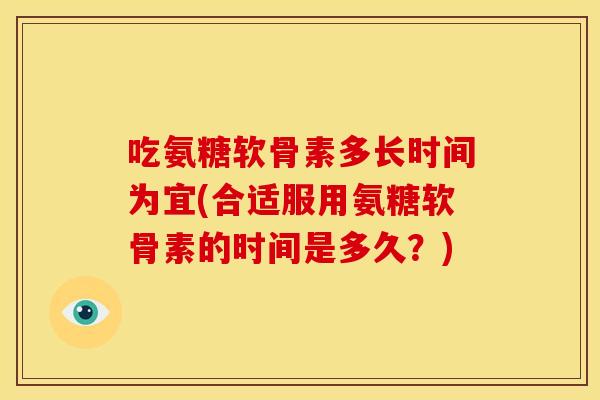 吃氨糖软骨素多长时间为宜(合适服用氨糖软骨素的时间是多久？)