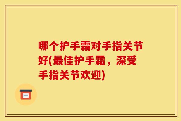哪个护手霜对手指关节好(最佳护手霜，深受手指关节欢迎)