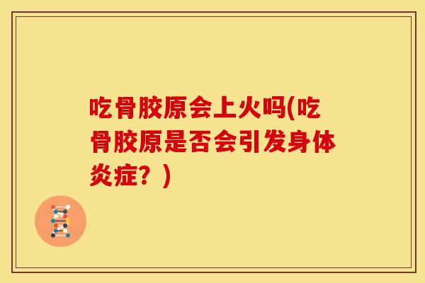 吃骨胶原会上火吗(吃骨胶原是否会引发身体炎症？)
