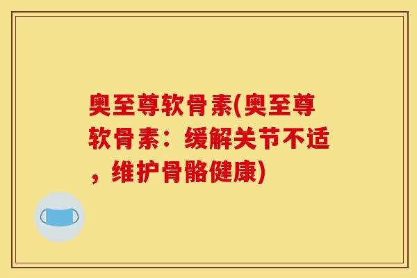 奥至尊软骨素(奥至尊软骨素：缓解关节不适，维护骨骼健康)