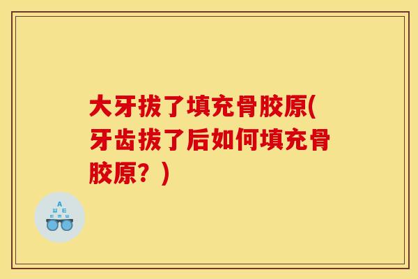 大牙拔了填充骨胶原(牙齿拔了后如何填充骨胶原？)