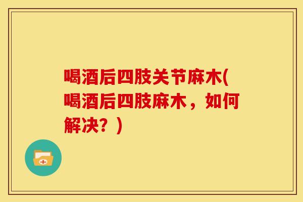 喝酒后四肢关节麻木(喝酒后四肢麻木，如何解决？)