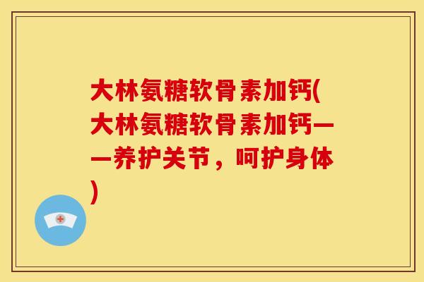 大林氨糖软骨素加钙(大林氨糖软骨素加钙——养护关节，呵护身体)
