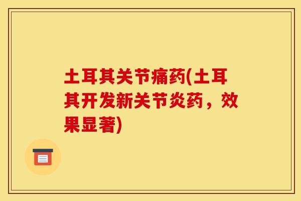 土耳其关节痛药(土耳其开发新关节炎药，效果显著)