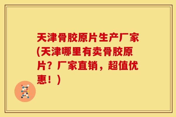 天津骨胶原片生产厂家(天津哪里有卖骨胶原片？厂家直销，超值优惠！)
