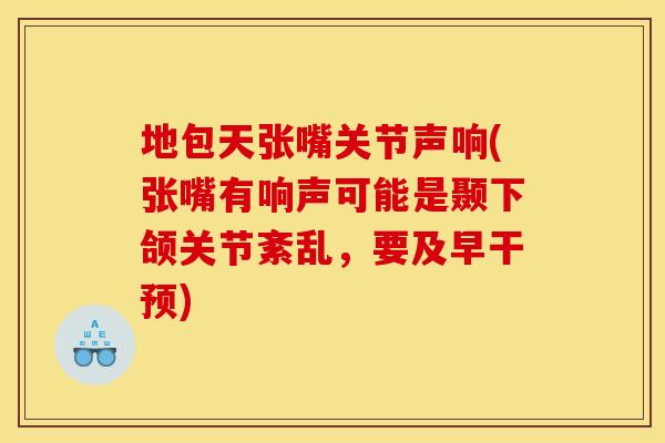 地包天张嘴关节声响(张嘴有响声可能是颞下颌关节紊乱，要及早干预)