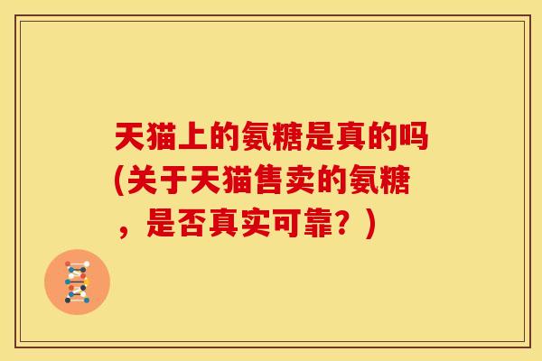 天猫上的氨糖是真的吗(关于天猫售卖的氨糖，是否真实可靠？)