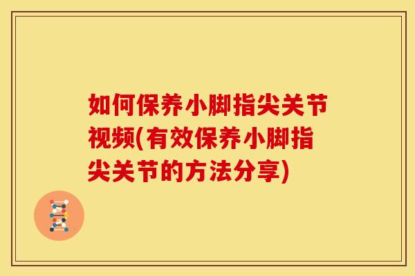 如何保养小脚指尖关节视频(有效保养小脚指尖关节的方法分享)