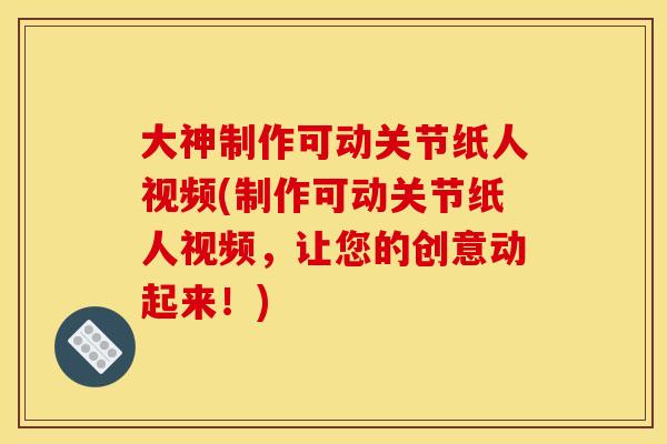 大神制作可动关节纸人视频(制作可动关节纸人视频，让您的创意动起来！)