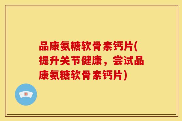 品康氨糖软骨素钙片(提升关节健康，尝试品康氨糖软骨素钙片)