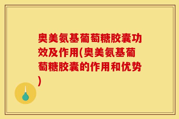 奥美氨基葡萄糖胶囊功效及作用(奥美氨基葡萄糖胶囊的作用和优势)