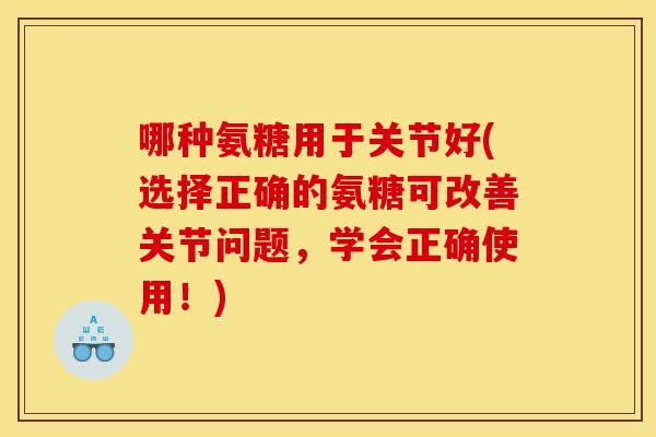 哪种氨糖用于关节好(选择正确的氨糖可改善关节问题，学会正确使用！)