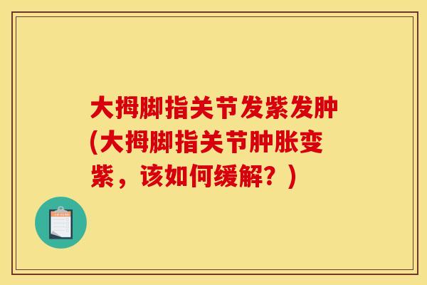大拇脚指关节发紫发肿(大拇脚指关节肿胀变紫，该如何缓解？)