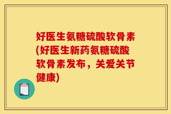 好医生氨糖硫酸软骨素(好医生新药氨糖硫酸软骨素发布，关爱关节健康)