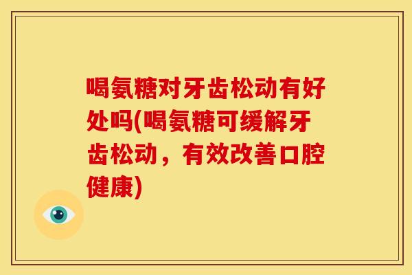 喝氨糖对牙齿松动有好处吗(喝氨糖可缓解牙齿松动，有效改善口腔健康)