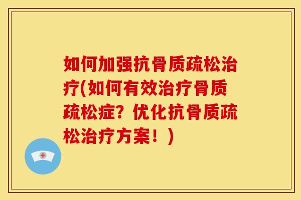 如何加强抗骨质疏松治疗(如何有效治疗骨质疏松症？优化抗骨质疏松治疗方案！)