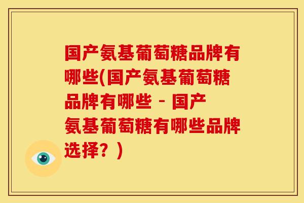 国产氨基葡萄糖品牌有哪些(国产氨基葡萄糖品牌有哪些 - 国产氨基葡萄糖有哪些品牌选择？)