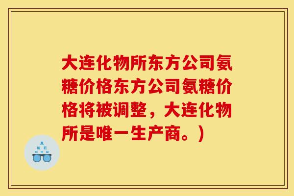 大连化物所东方公司氨糖价格东方公司氨糖价格将被调整，大连化物所是唯一生产商。)
