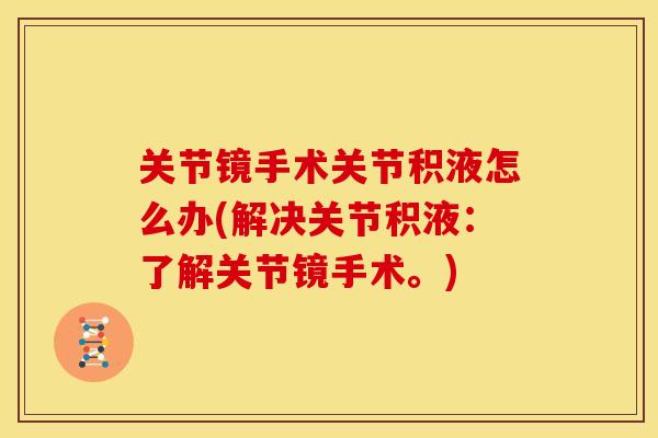 关节镜手术关节积液怎么办(解决关节积液：了解关节镜手术。)