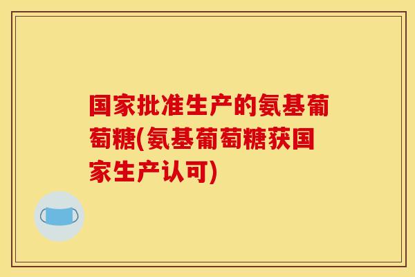 国家批准生产的氨基葡萄糖(氨基葡萄糖获国家生产认可)