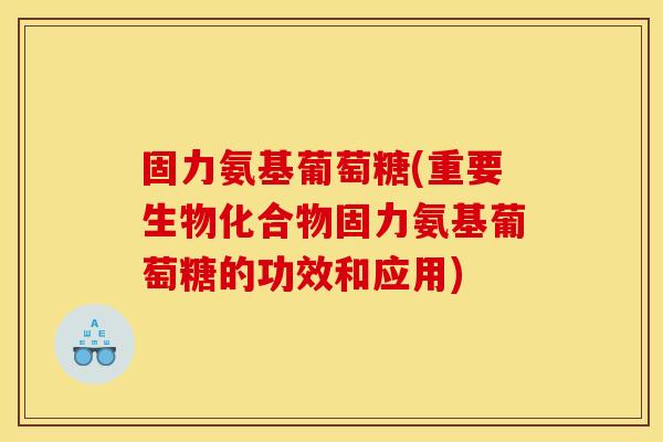 固力氨基葡萄糖(重要生物化合物固力氨基葡萄糖的功效和应用)