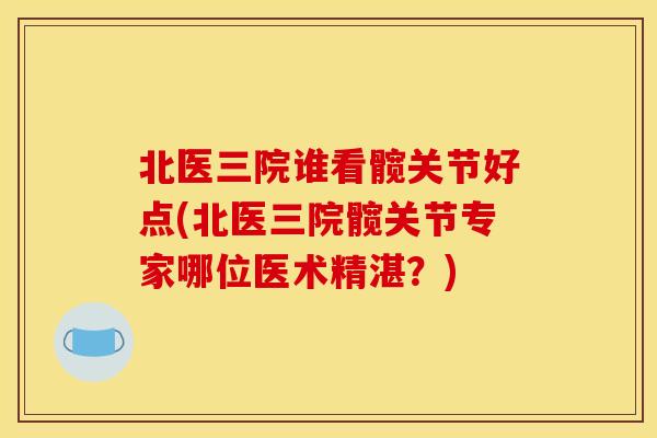 北医三院谁看髋关节好点(北医三院髋关节专家哪位医术精湛？)