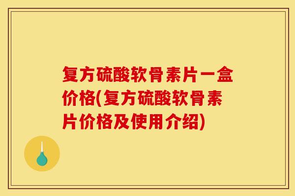 复方硫酸软骨素片一盒价格(复方硫酸软骨素片价格及使用介绍)