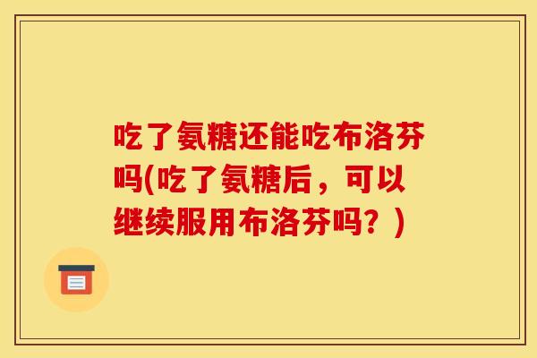 吃了氨糖还能吃布洛芬吗(吃了氨糖后，可以继续服用布洛芬吗？)