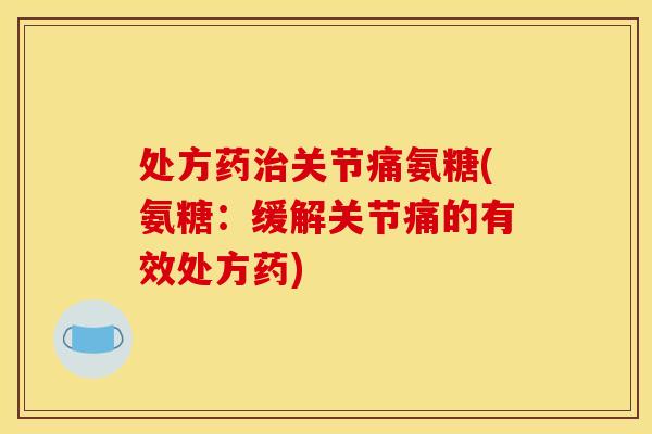 处方药治关节痛氨糖(氨糖：缓解关节痛的有效处方药)