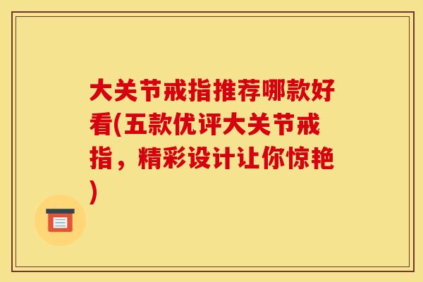 大关节戒指推荐哪款好看(五款优评大关节戒指，精彩设计让你惊艳)